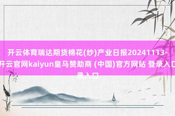 开云体育瑞达期货棉花(纱)产业日报20241113-开云官网kaiyun皇马赞助商 (中国)官方网站 登录入口