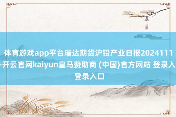 体育游戏app平台瑞达期货沪铅产业日报20241113-开云官网kaiyun皇马赞助商 (中国)官方网站 登录入口