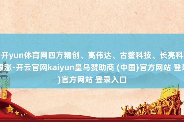 开yun体育网四方精创、高伟达、古鳌科技、长亮科技等跟涨-开云官网kaiyun皇马赞助商 (中国)官方网站 登录入口