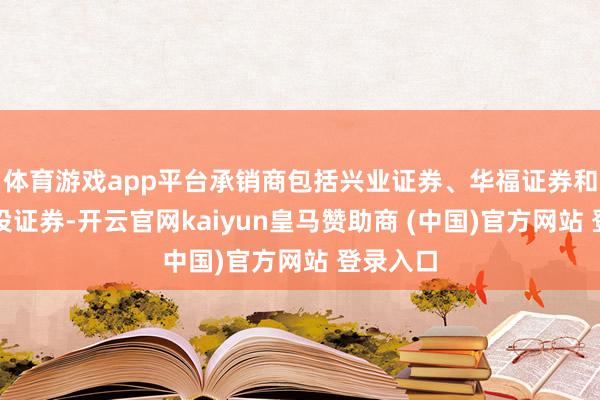 体育游戏app平台承销商包括兴业证券、华福证券和中信建投证券-开云官网kaiyun皇马赞助商 (中国)官方网站 登录入口