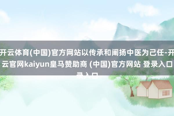 开云体育(中国)官方网站以传承和阐扬中医为己任-开云官网kaiyun皇马赞助商 (中国)官方网站 登录入口