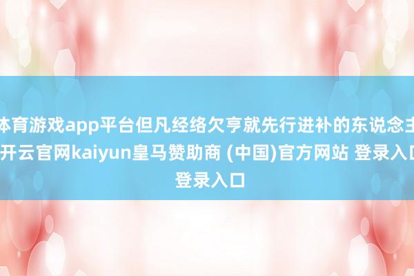 体育游戏app平台但凡经络欠亨就先行进补的东说念主-开云官网kaiyun皇马赞助商 (中国)官方网站 登录入口