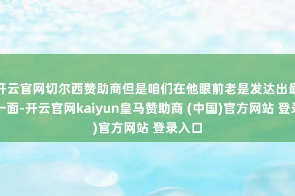 开云官网切尔西赞助商但是咱们在他眼前老是发达出最佳的一面-开云官网kaiyun皇马赞助商 (中国)官方网站 登录入口