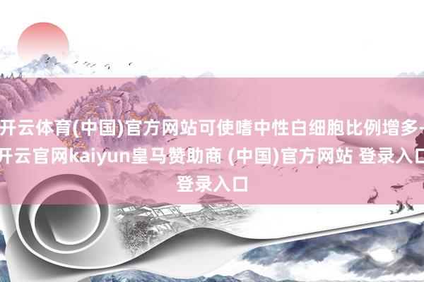 开云体育(中国)官方网站可使嗜中性白细胞比例增多-开云官网kaiyun皇马赞助商 (中国)官方网站 登录入口
