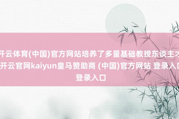 开云体育(中国)官方网站培养了多量基础教授东谈主才-开云官网kaiyun皇马赞助商 (中国)官方网站 登录入口