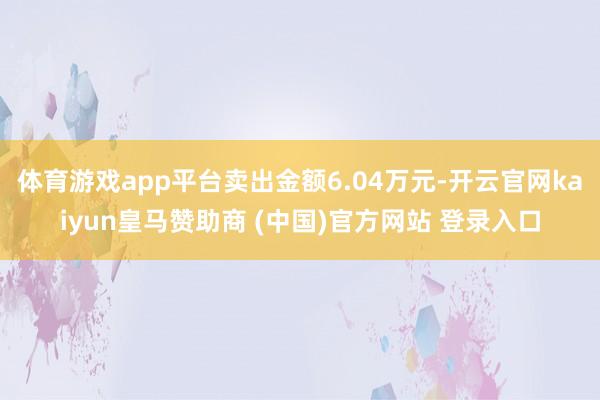 体育游戏app平台卖出金额6.04万元-开云官网kaiyun皇马赞助商 (中国)官方网站 登录入口