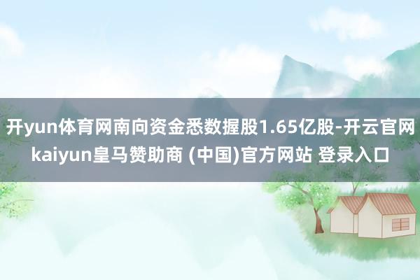 开yun体育网南向资金悉数握股1.65亿股-开云官网kaiyun皇马赞助商 (中国)官方网站 登录入口
