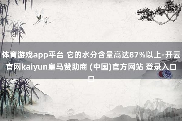 体育游戏app平台 它的水分含量高达87%以上-开云官网kaiyun皇马赞助商 (中国)官方网站 登录入口