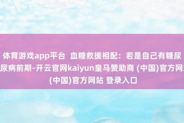 体育游戏app平台  血糖救援相配：若是自己有糖尿病或处于糖尿病前期-开云官网kaiyun皇马赞助商 (中国)官方网站 登录入口