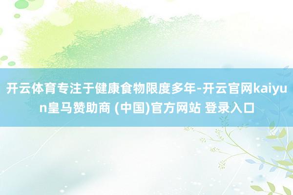 开云体育专注于健康食物限度多年-开云官网kaiyun皇马赞助商 (中国)官方网站 登录入口