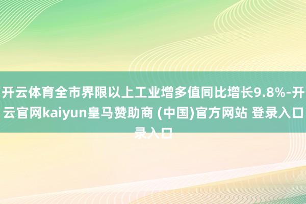 开云体育全市界限以上工业增多值同比增长9.8%-开云官网kaiyun皇马赞助商 (中国)官方网站 登录入口