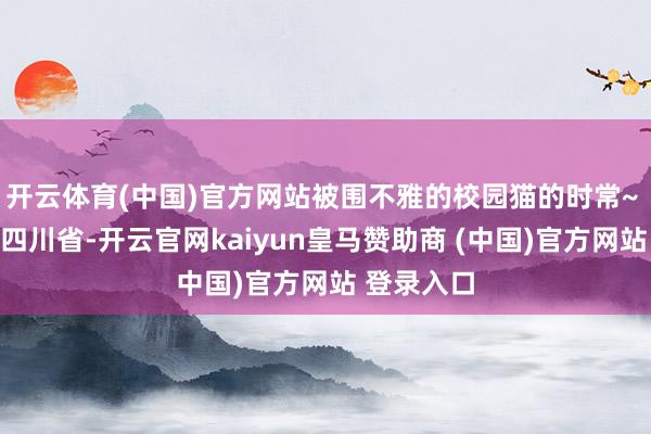 开云体育(中国)官方网站被围不雅的校园猫的时常~ 发布于：四川省-开云官网kaiyun皇马赞助商 (中国)官方网站 登录入口