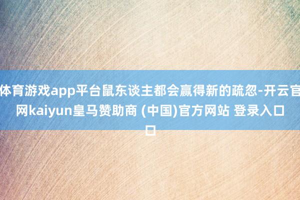 体育游戏app平台鼠东谈主都会赢得新的疏忽-开云官网kaiyun皇马赞助商 (中国)官方网站 登录入口