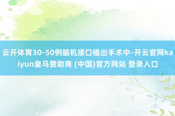 云开体育30-50例脑机接口植出手术中-开云官网kaiyun皇马赞助商 (中国)官方网站 登录入口