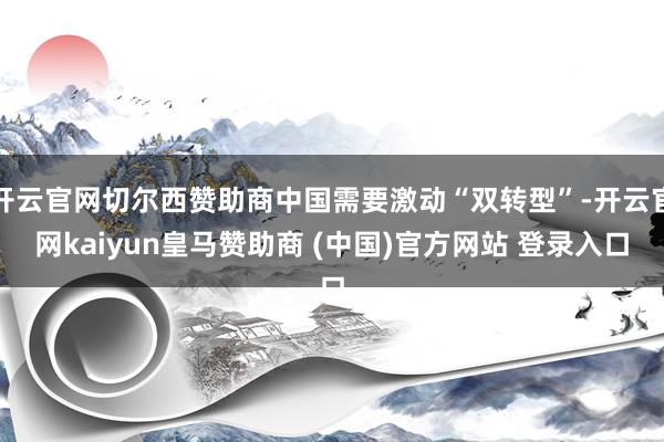 开云官网切尔西赞助商中国需要激动“双转型”-开云官网kaiyun皇马赞助商 (中国)官方网站 登录入口