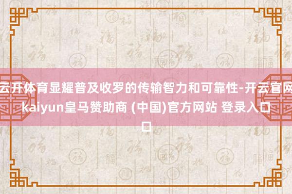 云开体育显耀普及收罗的传输智力和可靠性-开云官网kaiyun皇马赞助商 (中国)官方网站 登录入口