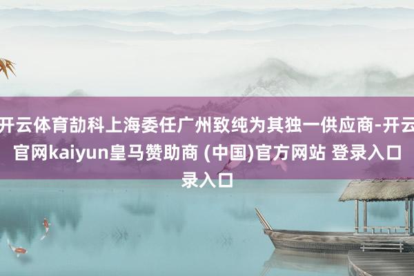开云体育劼科上海委任广州致纯为其独一供应商-开云官网kaiyun皇马赞助商 (中国)官方网站 登录入口