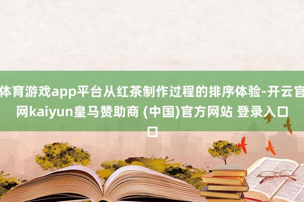 体育游戏app平台从红茶制作过程的排序体验-开云官网kaiyun皇马赞助商 (中国)官方网站 登录入口