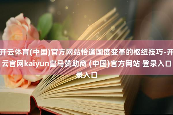 开云体育(中国)官方网站恰逢国度变革的枢纽技巧-开云官网kaiyun皇马赞助商 (中国)官方网站 登录入口