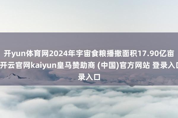 开yun体育网2024年宇宙食粮播撒面积17.90亿亩-开云官网kaiyun皇马赞助商 (中国)官方网站 登录入口