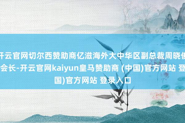 开云官网切尔西赞助商亿滋海外大中华区副总裁周晓俊任协会会长-开云官网kaiyun皇马赞助商 (中国)官方网站 登录入口