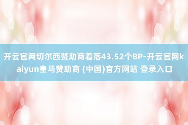 开云官网切尔西赞助商着落43.52个BP-开云官网kaiyun皇马赞助商 (中国)官方网站 登录入口
