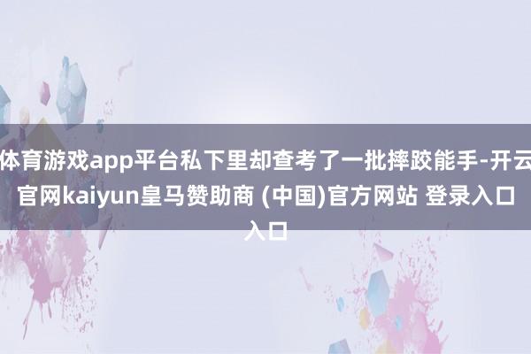 体育游戏app平台私下里却查考了一批摔跤能手-开云官网kaiyun皇马赞助商 (中国)官方网站 登录入口