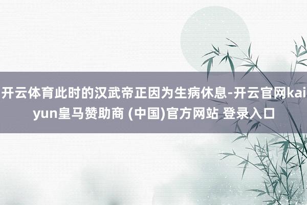 开云体育此时的汉武帝正因为生病休息-开云官网kaiyun皇马赞助商 (中国)官方网站 登录入口