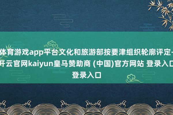 体育游戏app平台文化和旅游部按要津组织轮廓评定-开云官网kaiyun皇马赞助商 (中国)官方网站 登录入口