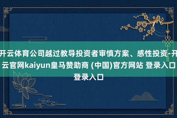 开云体育公司越过教导投资者审慎方案、感性投资-开云官网kaiyun皇马赞助商 (中国)官方网站 登录入口