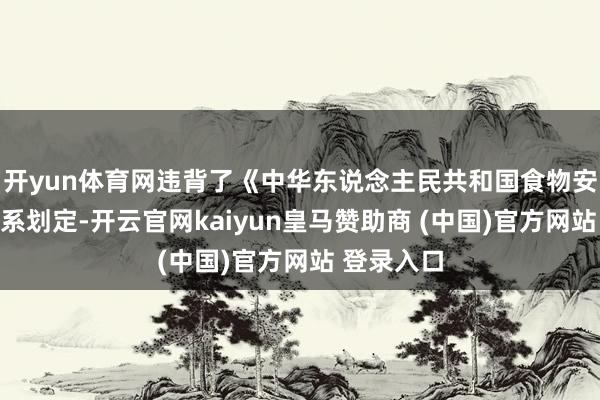 开yun体育网违背了《中华东说念主民共和国食物安全法》干系划定-开云官网kaiyun皇马赞助商 (中国)官方网站 登录入口