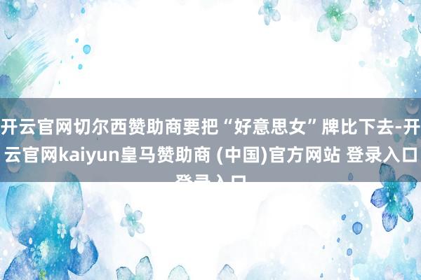开云官网切尔西赞助商要把“好意思女”牌比下去-开云官网kaiyun皇马赞助商 (中国)官方网站 登录入口