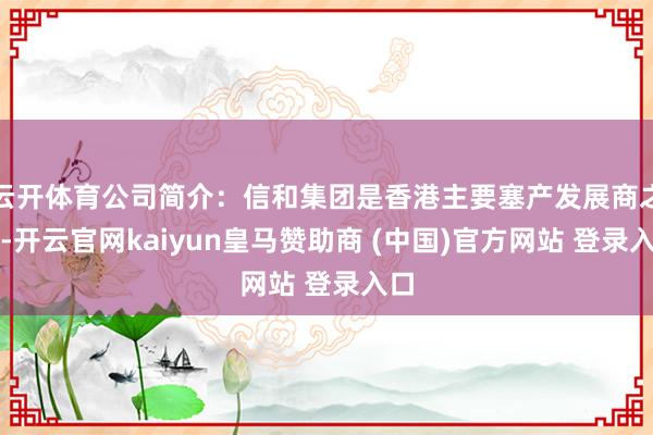 云开体育公司简介：信和集团是香港主要塞产发展商之一-开云官网kaiyun皇马赞助商 (中国)官方网站 登录入口