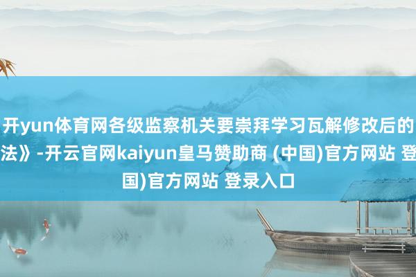 开yun体育网各级监察机关要崇拜学习瓦解修改后的《监察法》-开云官网kaiyun皇马赞助商 (中国)官方网站 登录入口