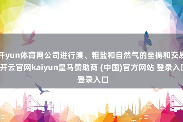 开yun体育网公司进行溴、粗盐和自然气的坐褥和交易-开云官网kaiyun皇马赞助商 (中国)官方网站 登录入口