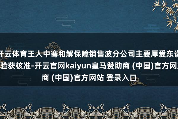开云体育王人中骞和解保障销售波分公司主要厚爱东说念主任职经验获核准-开云官网kaiyun皇马赞助商 (中国)官方网站 登录入口
