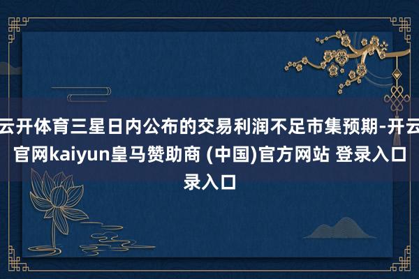 云开体育三星日内公布的交易利润不足市集预期-开云官网kaiyun皇马赞助商 (中国)官方网站 登录入口
