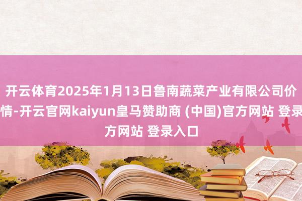 开云体育2025年1月13日鲁南蔬菜产业有限公司价钱行情-开云官网kaiyun皇马赞助商 (中国)官方网站 登录入口