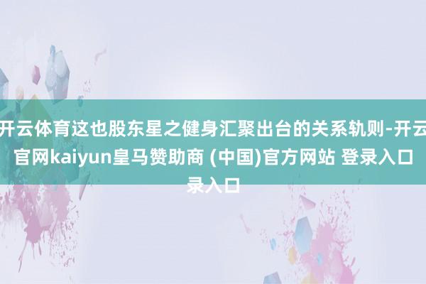 开云体育这也股东星之健身汇聚出台的关系轨则-开云官网kaiyun皇马赞助商 (中国)官方网站 登录入口