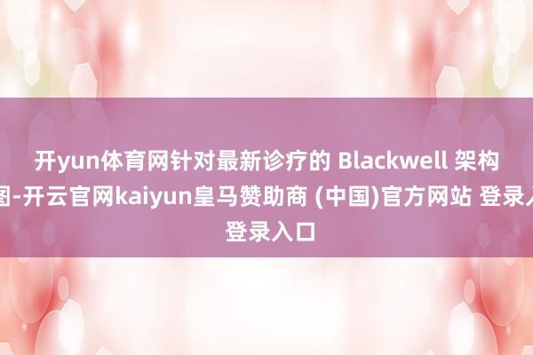 开yun体育网针对最新诊疗的 Blackwell 架构蓝图-开云官网kaiyun皇马赞助商 (中国)官方网站 登录入口