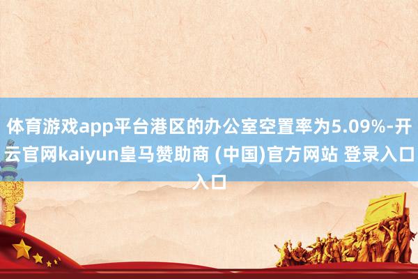 体育游戏app平台港区的办公室空置率为5.09%-开云官网kaiyun皇马赞助商 (中国)官方网站 登录入口