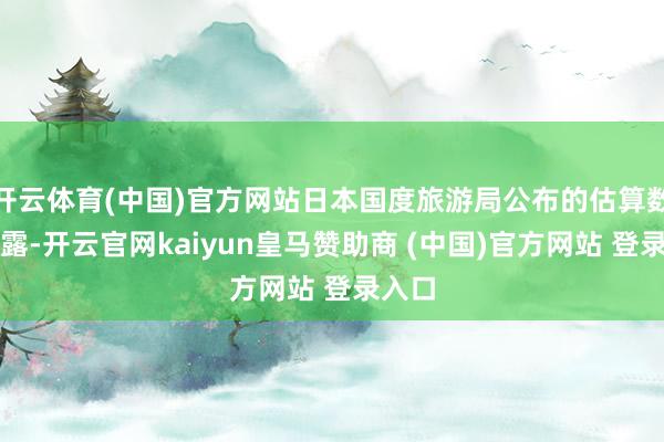 开云体育(中国)官方网站日本国度旅游局公布的估算数据透露-开云官网kaiyun皇马赞助商 (中国)官方网站 登录入口