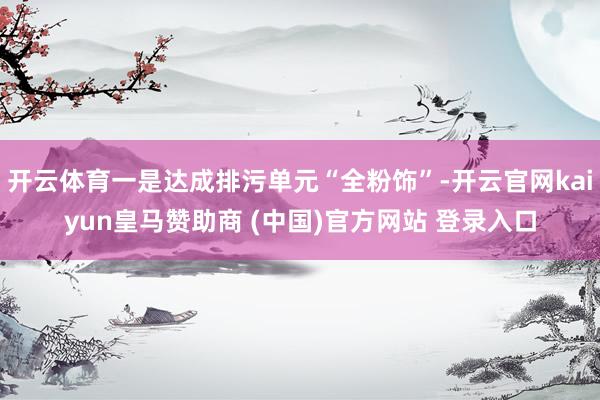 开云体育一是达成排污单元“全粉饰”-开云官网kaiyun皇马赞助商 (中国)官方网站 登录入口