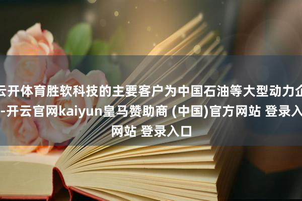 云开体育胜软科技的主要客户为中国石油等大型动力企业-开云官网kaiyun皇马赞助商 (中国)官方网站 登录入口