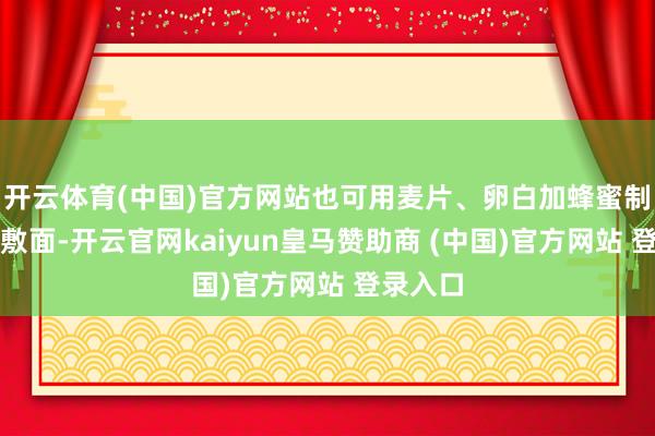 开云体育(中国)官方网站也可用麦片、卵白加蜂蜜制成面膜敷面-开云官网kaiyun皇马赞助商 (中国)官方网站 登录入口
