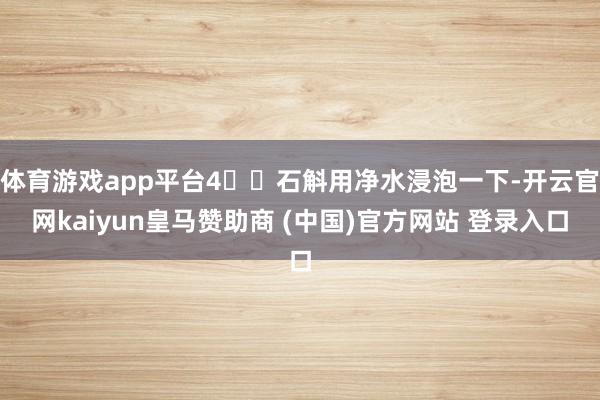 体育游戏app平台4️⃣石斛用净水浸泡一下-开云官网kaiyun皇马赞助商 (中国)官方网站 登录入口