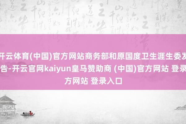 开云体育(中国)官方网站商务部和原国度卫生涯生委发布奉告-开云官网kaiyun皇马赞助商 (中国)官方网站 登录入口