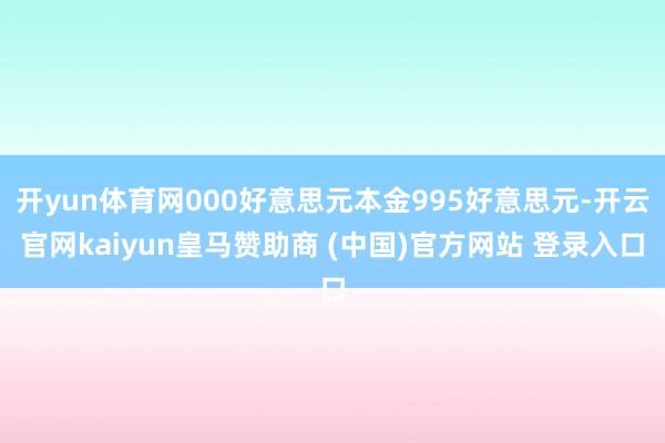 开yun体育网000好意思元本金995好意思元-开云官网kaiyun皇马赞助商 (中国)官方网站 登录入口