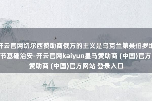 开云官网切尔西赞助商俄方的主义是乌克兰第聂伯罗地区的企业和关节基础治安-开云官网kaiyun皇马赞助商 (中国)官方网站 登录入口