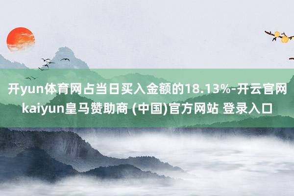开yun体育网占当日买入金额的18.13%-开云官网kaiyun皇马赞助商 (中国)官方网站 登录入口
